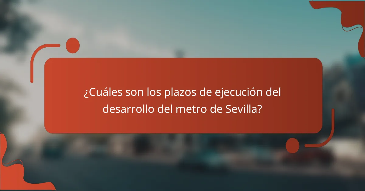 ¿Cuáles son los plazos de ejecución del desarrollo del metro de Sevilla?